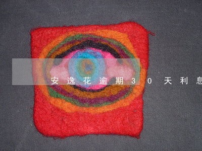 安逸花逾期30天利息是多少 安逸花逾期30天利息是多少