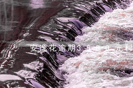 安逸花逾期3600元利息怎么算 安逸花逾期3600元利息怎么算