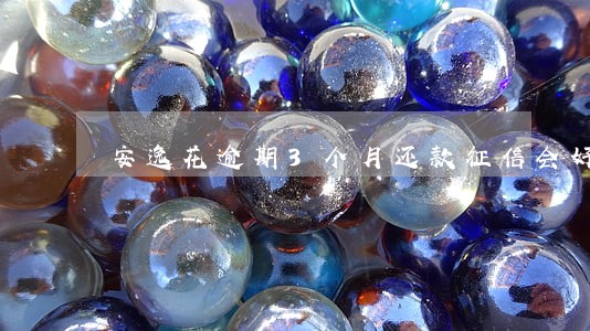 安逸花逾期3个月还款征信会好吗 安逸花逾期3个月还款征信会好吗