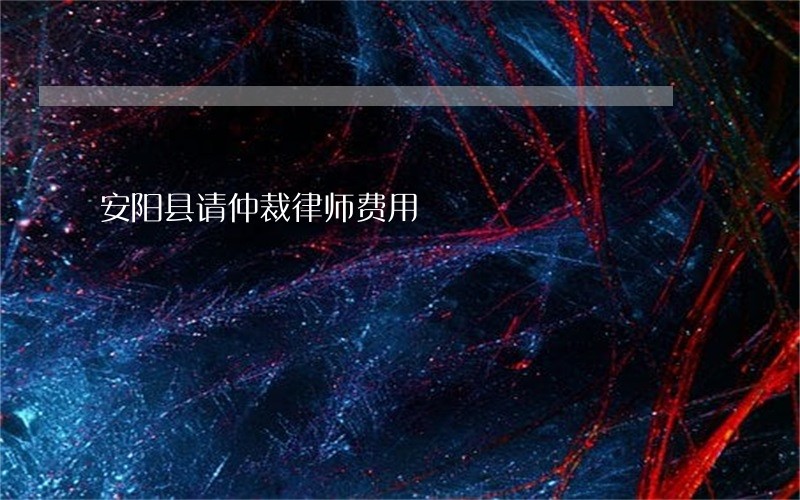安阳县请仲裁律师费用 安阳县请仲裁律师费用