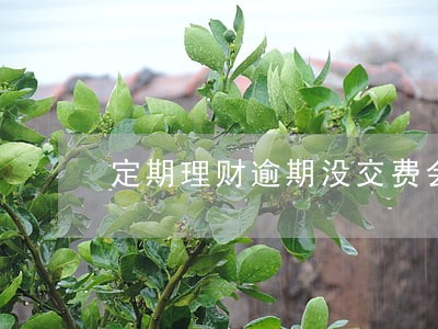定期理财逾期没交费会怎样 定期理财逾期没交费会怎样