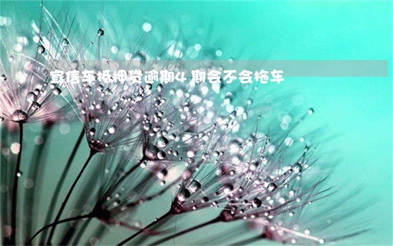 宜信车抵押贷逾期4期会不会拖车 宜信车抵押贷逾期4期会不会拖车