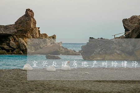 宜兴处理房地产纠纷律师 宜兴处理房地产纠纷律师
