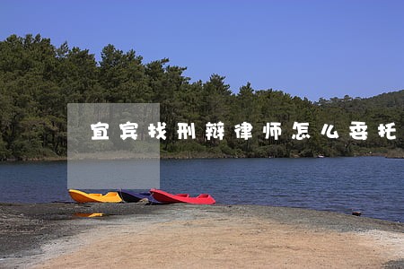 宜宾找刑辩律师怎么委托 宜宾找刑辩律师怎么委托