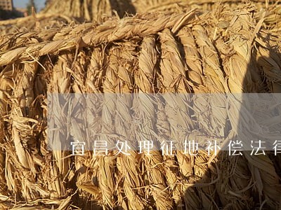 宜昌处理征地补偿法律问题律师 宜昌处理征地补偿法律问题律师