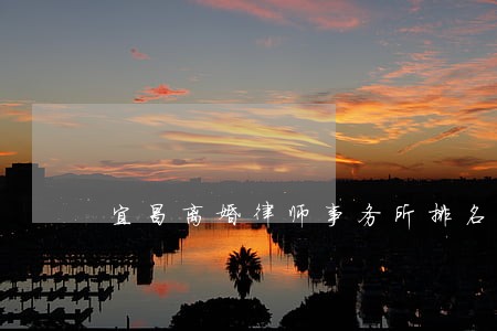 宜昌离婚律师事务所排名 宜昌离婚律师事务所排名