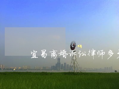 宜昌离婚诉讼律师多少钱 宜昌离婚诉讼律师多少钱