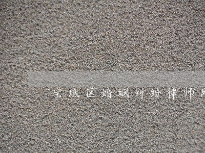 宝坻区婚姻纠纷律师所 宝坻区婚姻纠纷律师所