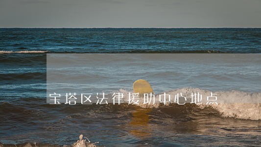 宝塔区法律援助中心地点 宝塔区法律援助中心地点