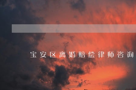宝安区离婚赔偿律师咨询电话 宝安区离婚赔偿律师咨询电话