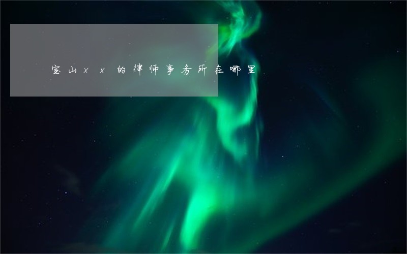 宝山xx的律师事务所在哪里 宝山xx的律师事务所在哪里