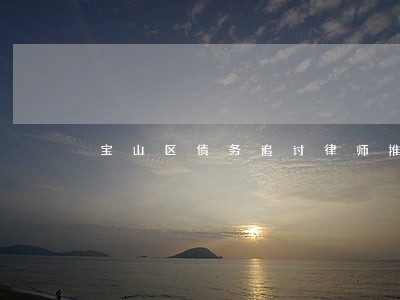 宝山区债务追讨律师推荐 宝山区债务追讨律师推荐