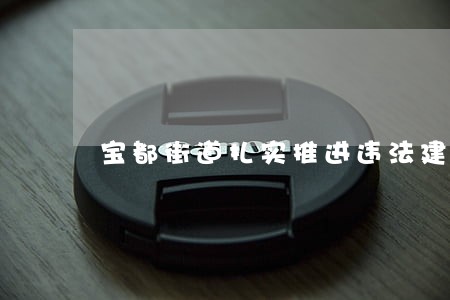 宝都街道扎实推进违法建设治理 宝都街道扎实推进违法建设治理