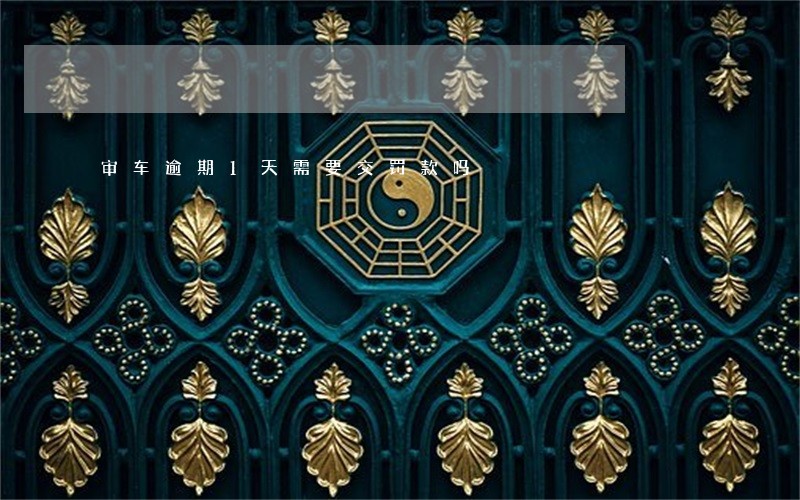 审车逾期1天需要交罚款吗 审车逾期1天需要交罚款吗