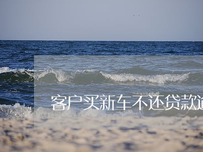 客户买新车不还贷款逾期 客户买新车不还贷款逾期