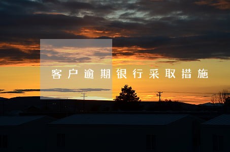 客户逾期银行采取措施 客户逾期银行采取措施