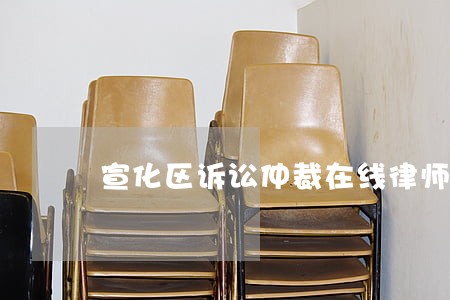 宣化区诉讼仲裁在线律师 宣化区诉讼仲裁在线律师