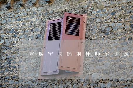 宣城宁国婚姻律师多少钱 宣城宁国婚姻律师多少钱