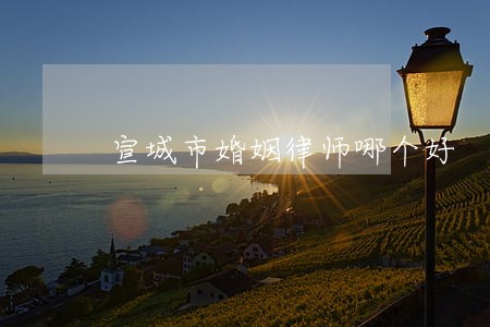 宣城市婚姻律师哪个好 宣城市婚姻律师哪个好