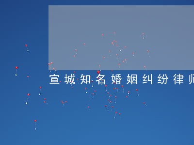 宣城知名婚姻纠纷律师 宣城知名婚姻纠纷律师