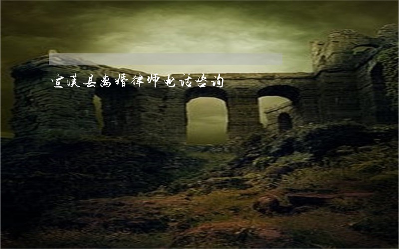 宣汉县离婚律师电话咨询 宣汉县离婚律师电话咨询