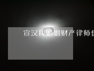 宣汉找婚姻财产律师价格 宣汉找婚姻财产律师价格