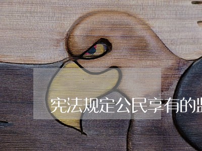 宪法规定公民享有的监督权有哪些 宪法规定公民享有的监督权有哪些