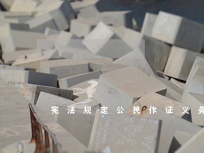 宪法规定公民作证义务是什么 宪法规定公民作证义务是什么