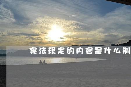 宪法规定的内容是什么制度 宪法规定的内容是什么制度