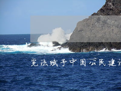 宪法赋予中国公民建议权 宪法赋予中国公民建议权
