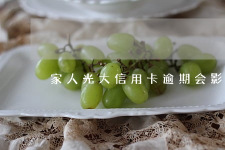 家人光大信用卡逾期会影响吗 家人光大信用卡逾期会影响吗