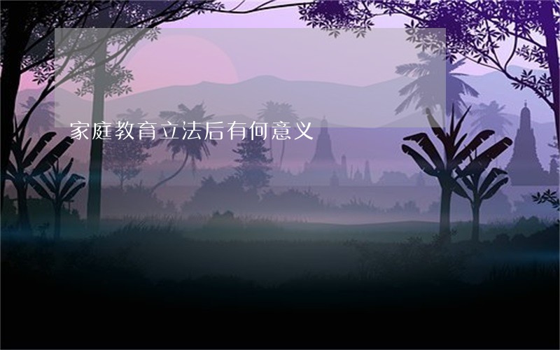 家庭教育立法后有何意义 家庭教育立法后有何意义