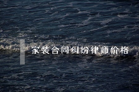 家装合同纠纷律师价格 家装合同纠纷律师价格