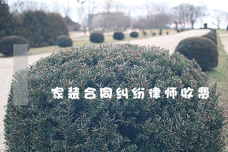 家装合同纠纷律师收费 家装合同纠纷律师收费