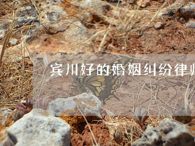 宾川好的婚姻纠纷律师 宾川好的婚姻纠纷律师