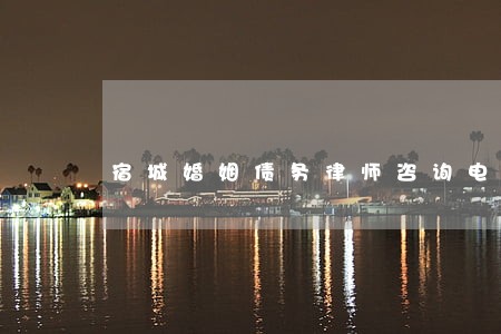 宿城婚姻债务律师咨询电话 宿城婚姻债务律师咨询电话