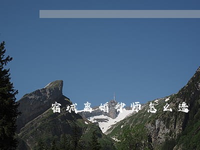 宿城离婚律师怎么选 宿城离婚律师怎么选