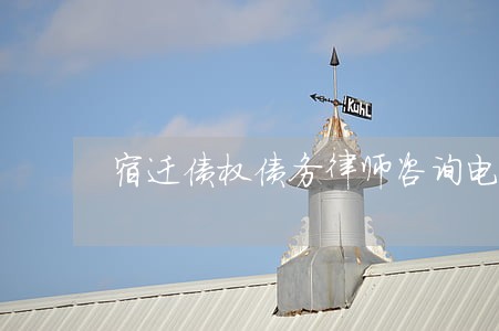 宿迁债权债务律师咨询电话 宿迁债权债务律师咨询电话