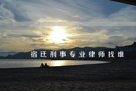 宿迁刑事专业律师找谁 宿迁刑事专业律师找谁