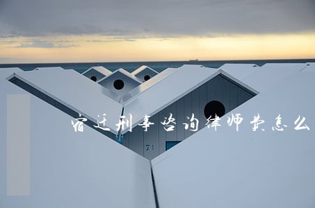 宿迁刑事咨询律师费怎么算 宿迁刑事咨询律师费怎么算