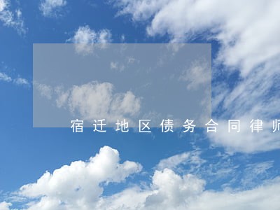 宿迁地区债务合同律师哪个好 宿迁地区债务合同律师哪个好