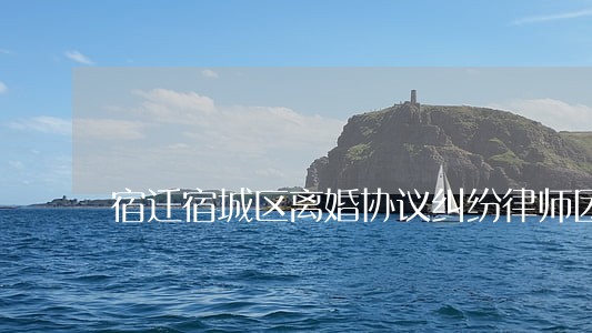 宿迁宿城区离婚协议纠纷律师团队 宿迁宿城区离婚协议纠纷律师团队