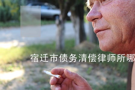 宿迁市债务清偿律师所哪家好 宿迁市债务清偿律师所哪家好