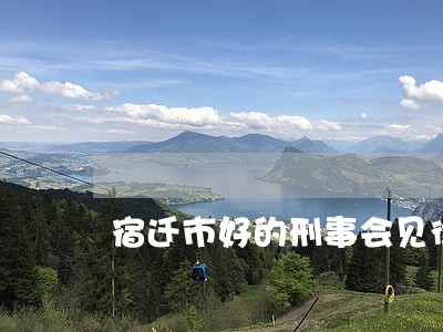 宿迁市好的刑事会见律师 宿迁市好的刑事会见律师