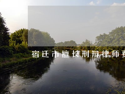 宿迁市擅长刑辩律师费用标准 宿迁市擅长刑辩律师费用标准