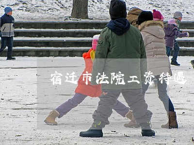 宿迁市法院工资待遇 宿迁市法院工资待遇