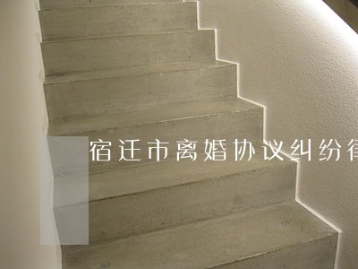 宿迁市离婚协议纠纷律师 宿迁市离婚协议纠纷律师
