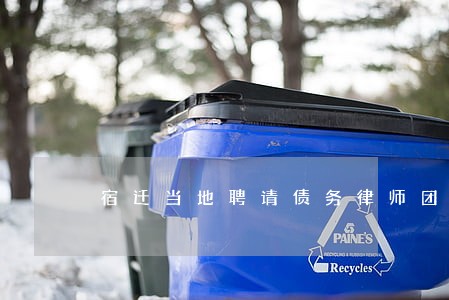 宿迁当地聘请债务律师团队 宿迁当地聘请债务律师团队