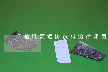宿迁离婚协议纠纷律师费 宿迁离婚协议纠纷律师费