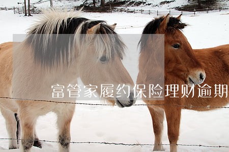 富管家履约保险理财逾期跑路 富管家履约保险理财逾期跑路